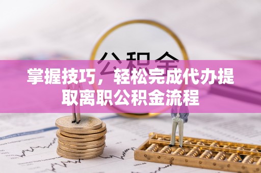 泗礁掌握技巧，轻松完成代办提取离职公积金流程