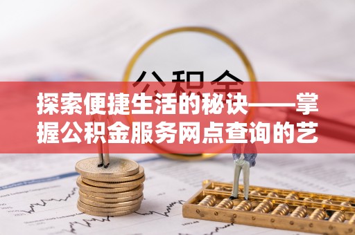 泗礁探索便捷生活的秘诀——掌握公积金服务网点查询的艺术