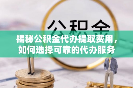 泗礁揭秘公积金代办提取费用，如何选择可靠的代办服务