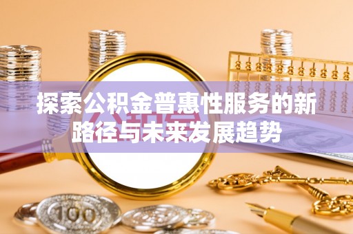 泗礁探索公积金普惠性服务的新路径与未来发展趋势