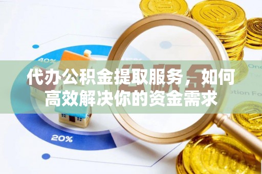 泗礁代办公积金提取服务，如何高效解决你的资金需求