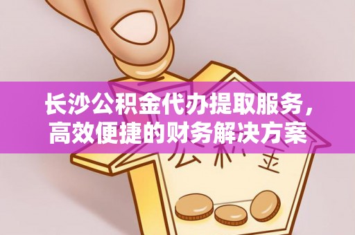 泗礁长沙公积金代办提取服务，高效便捷的财务解决方案