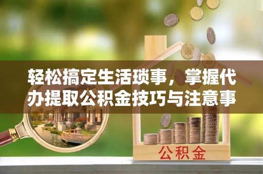 泗礁轻松搞定生活琐事，掌握代办提取公积金技巧与注意事项