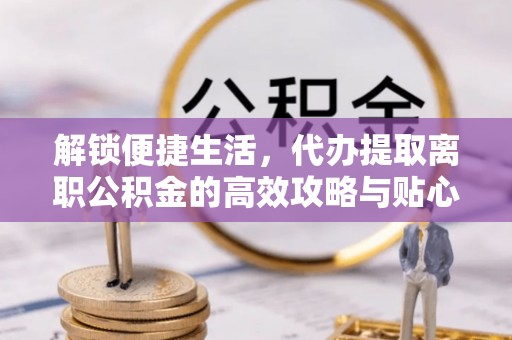 泗礁解锁便捷生活，代办提取离职公积金的高效攻略与贴心建议