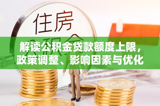 泗礁解读公积金贷款额度上限，政策调整、影响因素与优化策略