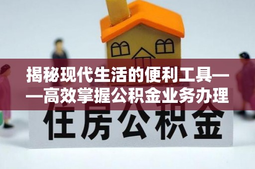 泗礁揭秘现代生活的便利工具——高效掌握公积金业务办理流程的关键步骤