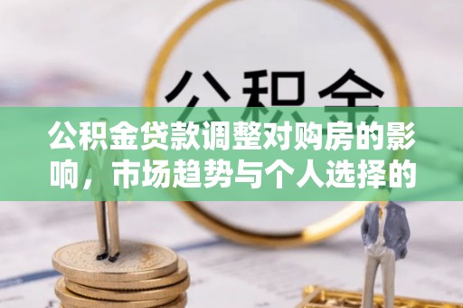 泗礁公积金贷款调整对购房的影响，市场趋势与个人选择的深度解析