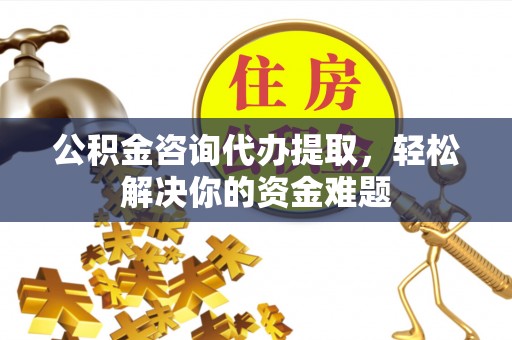 泗礁公积金咨询代办提取，轻松解决你的资金难题