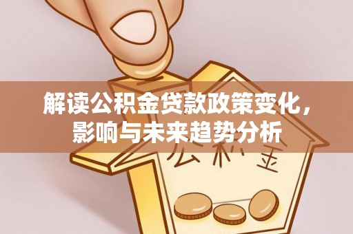 泗礁解读公积金贷款政策变化，影响与未来趋势分析