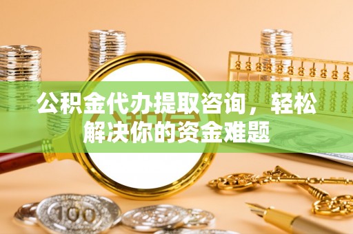 泗礁公积金代办提取咨询，轻松解决你的资金难题