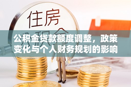 泗礁公积金贷款额度调整，政策变化与个人财务规划的影响