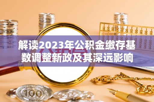 泗礁解读2023年公积金缴存基数调整新政及其深远影响