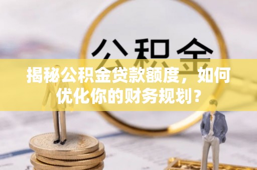 泗礁揭秘公积金贷款额度，如何优化你的财务规划？
