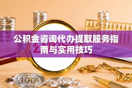 泗礁公积金咨询代办提取服务指南与实用技巧