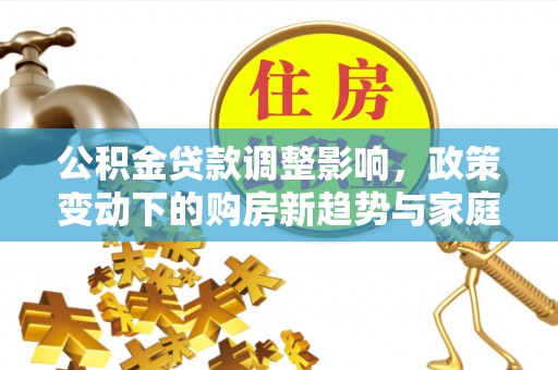 泗礁公积金贷款调整影响，政策变动下的购房新趋势与家庭财务规划