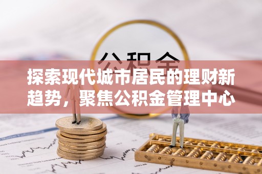 泗礁探索现代城市居民的理财新趋势，聚焦公积金管理中心的服务创新