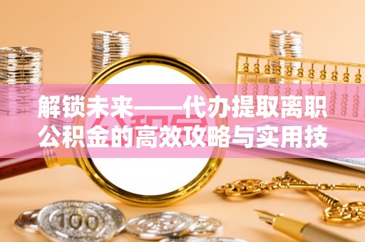 泗礁解锁未来——代办提取离职公积金的高效攻略与实用技巧
