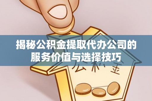 泗礁揭秘公积金提取代办公司的服务价值与选择技巧