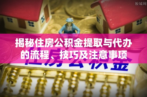 泗礁揭秘住房公积金提取与代办的流程、技巧及注意事项