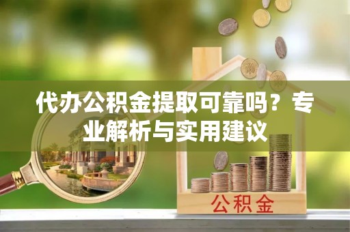 泗礁代办公积金提取可靠吗？专业解析与实用建议