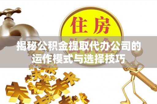 泗礁揭秘公积金提取代办公司的运作模式与选择技巧