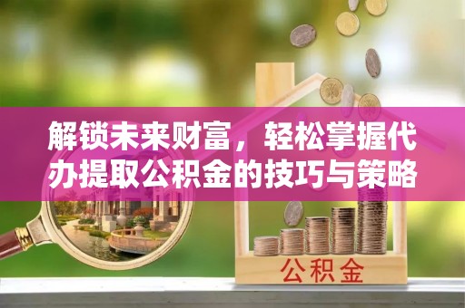 泗礁解锁未来财富，轻松掌握代办提取公积金的技巧与策略