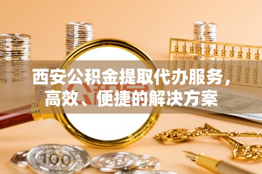 泗礁西安公积金提取代办服务，高效、便捷的解决方案