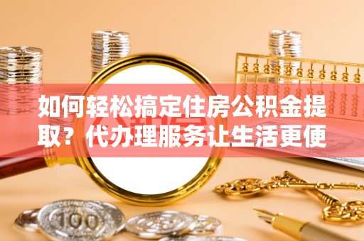 泗礁如何轻松搞定住房公积金提取？代办理服务让生活更便捷！