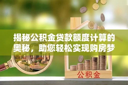 泗礁揭秘公积金贷款额度计算的奥秘，助您轻松实现购房梦想
