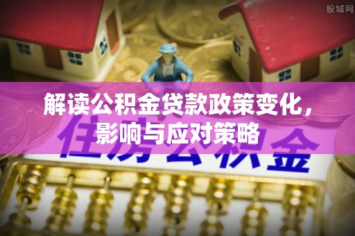 泗礁解读公积金贷款政策变化，影响与应对策略