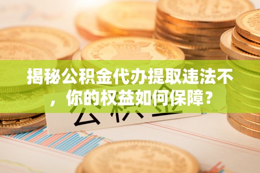 泗礁揭秘公积金代办提取违法不，你的权益如何保障？